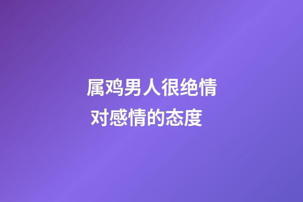 属鸡男人很绝情 对感情的态度